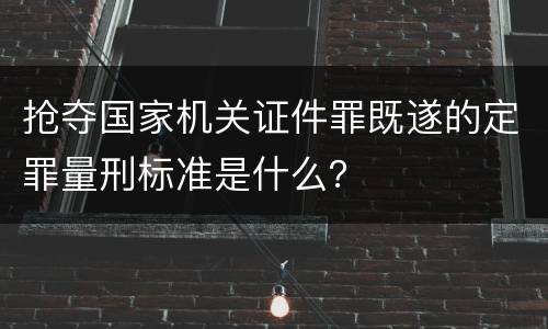 抢夺国家机关证件罪既遂的定罪量刑标准是什么？