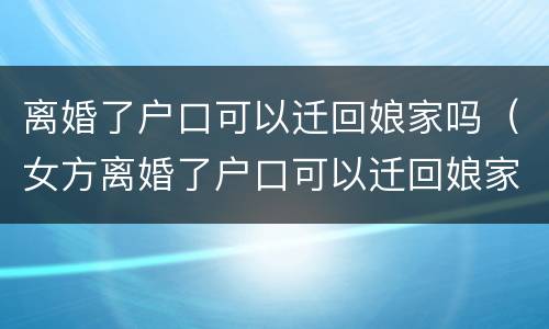 离婚了户口可以迁回娘家吗（女方离婚了户口可以迁回娘家吗）
