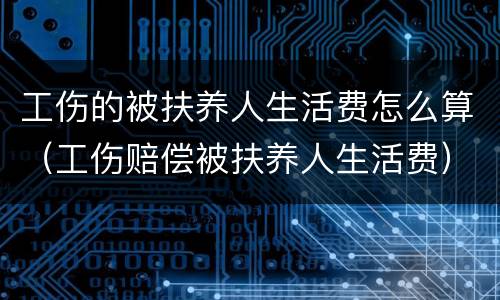 工伤的被扶养人生活费怎么算（工伤赔偿被扶养人生活费）