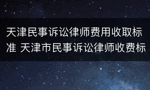 天津民事诉讼律师费用收取标准 天津市民事诉讼律师收费标准