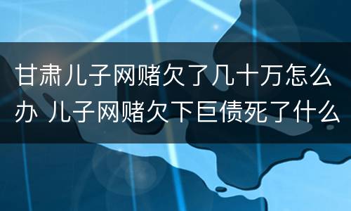 甘肃儿子网赌欠了几十万怎么办 儿子网赌欠下巨债死了什么样