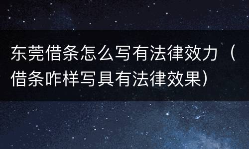 东莞借条怎么写有法律效力（借条咋样写具有法律效果）