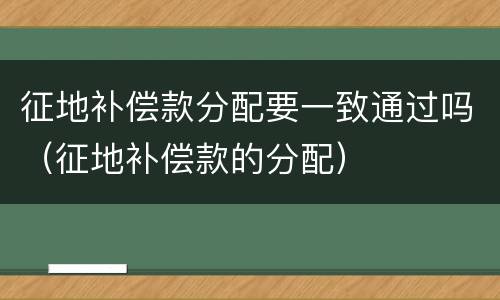 征地补偿款分配要一致通过吗（征地补偿款的分配）