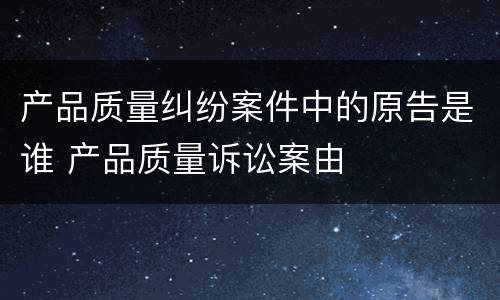 产品质量纠纷案件中的原告是谁 产品质量诉讼案由
