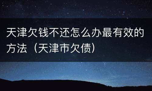 天津欠钱不还怎么办最有效的方法（天津市欠债）
