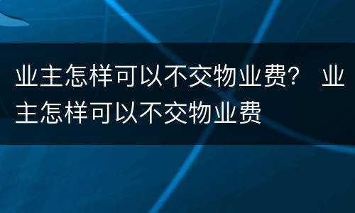 业主怎样可以不交物业费？ 业主怎样可以不交物业费