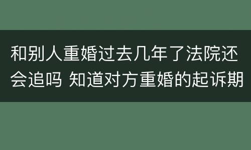 和别人重婚过去几年了法院还会追吗 知道对方重婚的起诉期限