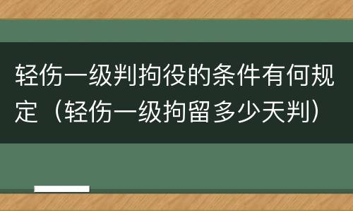 轻伤一级判拘役的条件有何规定（轻伤一级拘留多少天判）