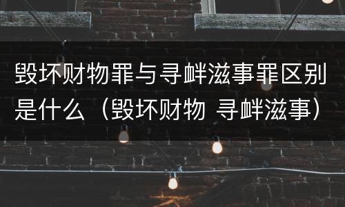 毁坏财物罪与寻衅滋事罪区别是什么（毁坏财物 寻衅滋事）