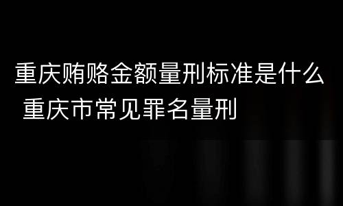 重庆贿赂金额量刑标准是什么 重庆市常见罪名量刑