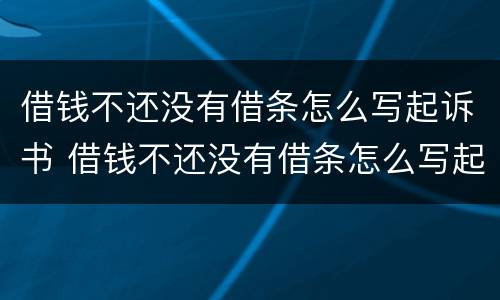 借钱不还没有借条怎么写起诉书 借钱不还没有借条怎么写起诉书呢