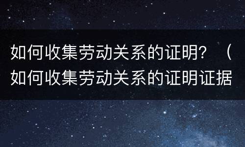 如何收集劳动关系的证明？（如何收集劳动关系的证明证据）