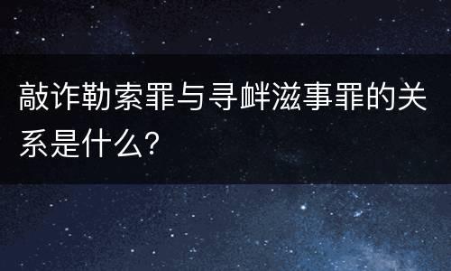 敲诈勒索罪与寻衅滋事罪的关系是什么？