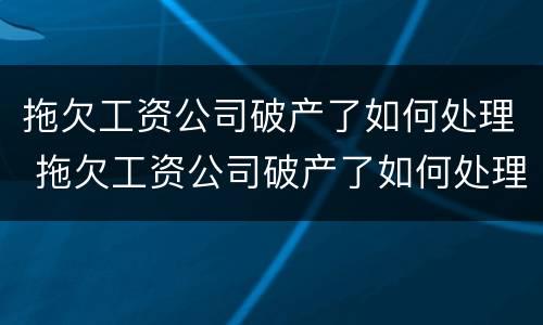 拖欠工资公司破产了如何处理 拖欠工资公司破产了如何处理呢