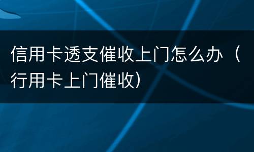 信用卡透支催收上门怎么办（行用卡上门催收）