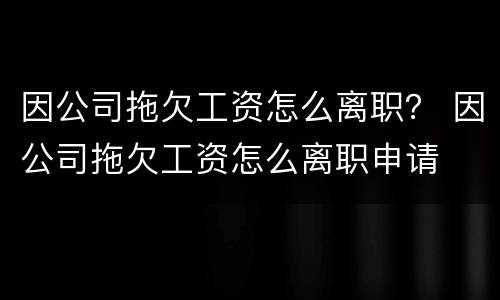 因公司拖欠工资怎么离职？ 因公司拖欠工资怎么离职申请