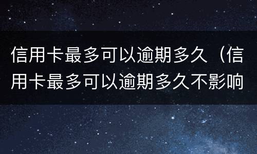 信用卡最多可以逾期多久（信用卡最多可以逾期多久不影响征信）