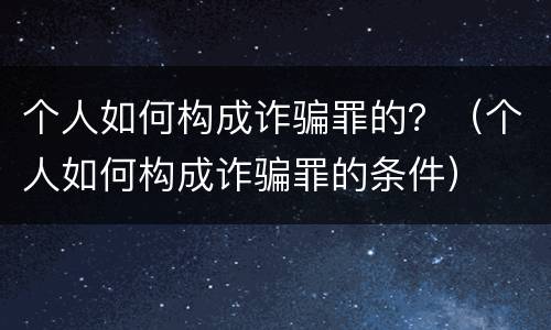 个人如何构成诈骗罪的？（个人如何构成诈骗罪的条件）