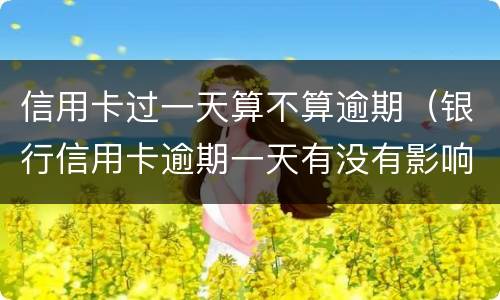 信用卡过一天算不算逾期（银行信用卡逾期一天有没有影响?）
