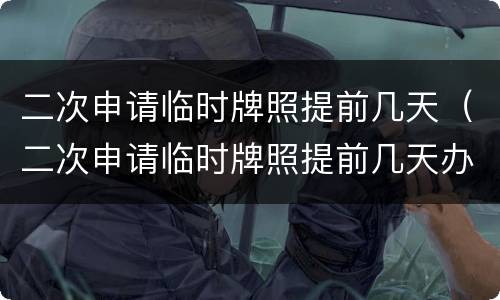 二次申请临时牌照提前几天（二次申请临时牌照提前几天办理）