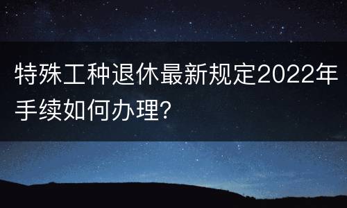 特殊工种退休最新规定2022年手续如何办理？