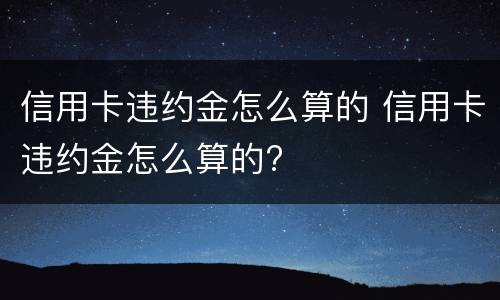 信用卡违约金怎么算的 信用卡违约金怎么算的?