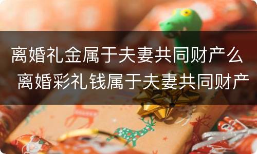 离婚礼金属于夫妻共同财产么 离婚彩礼钱属于夫妻共同财产吗