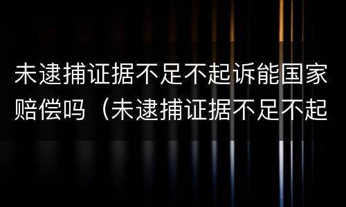 未逮捕证据不足不起诉能国家赔偿吗（未逮捕证据不足不起诉能国家赔偿吗多少钱）