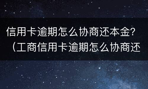 信用卡逾期怎么协商还本金？（工商信用卡逾期怎么协商还本金）