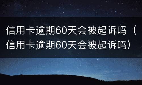 信用卡逾期60天会被起诉吗（信用卡逾期60天会被起诉吗）