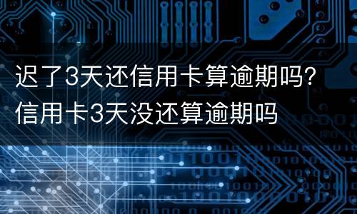 迟了3天还信用卡算逾期吗？ 信用卡3天没还算逾期吗