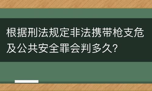 根据刑法规定非法携带枪支危及公共安全罪会判多久？