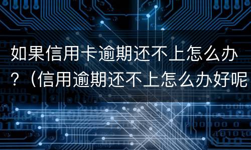 如果信用卡逾期还不上怎么办?（信用逾期还不上怎么办好呢）