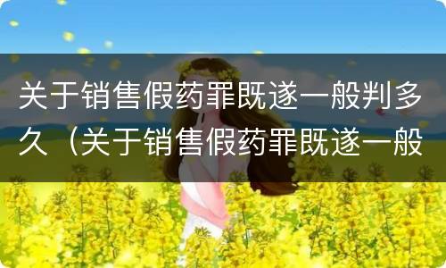 关于销售假药罪既遂一般判多久（关于销售假药罪既遂一般判多久以上）