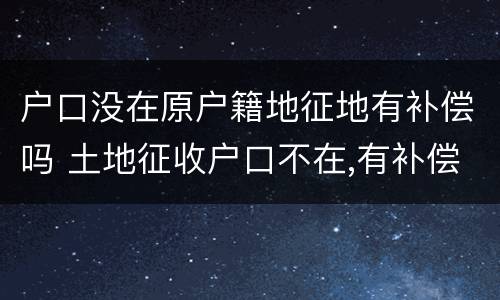 户口没在原户籍地征地有补偿吗 土地征收户口不在,有补偿吗?