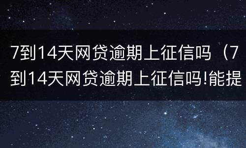 7到14天网贷逾期上征信吗（7到14天网贷逾期上征信吗!能提高信用分吗）