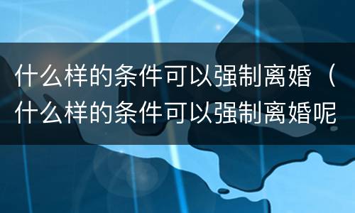 什么样的条件可以强制离婚（什么样的条件可以强制离婚呢）