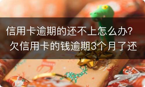 信用卡逾期的还不上怎么办？ 欠信用卡的钱逾期3个月了还不上怎么办