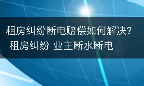 租房纠纷断电赔偿如何解决？ 租房纠纷 业主断水断电