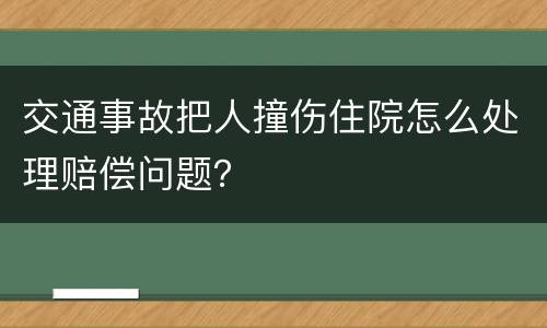 交通事故把人撞伤住院怎么处理赔偿问题？