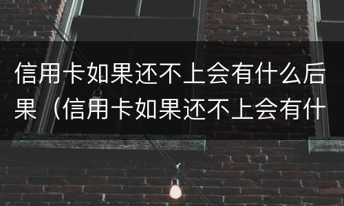 信用卡如果还不上会有什么后果（信用卡如果还不上会有什么后果呢）