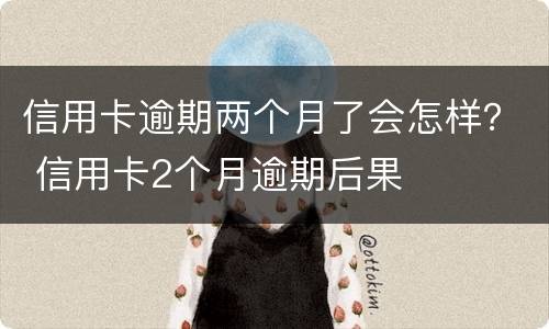 信用卡逾期两个月了会怎样？ 信用卡2个月逾期后果