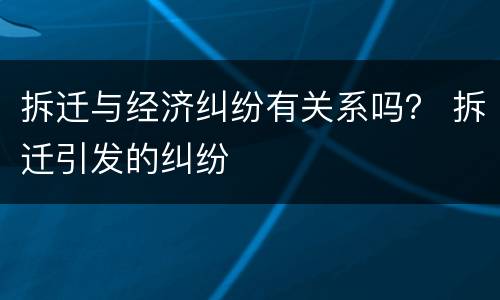 拆迁与经济纠纷有关系吗？ 拆迁引发的纠纷