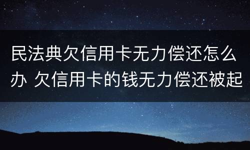 民法典欠信用卡无力偿还怎么办 欠信用卡的钱无力偿还被起诉怎么办