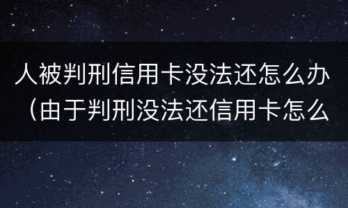 人被判刑信用卡没法还怎么办（由于判刑没法还信用卡怎么办）