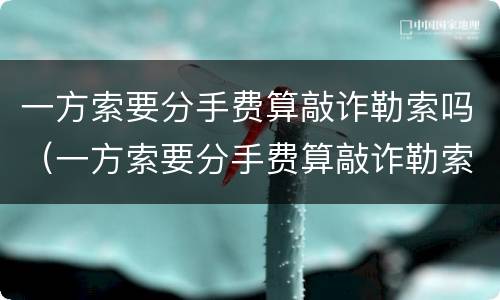 一方索要分手费算敲诈勒索吗（一方索要分手费算敲诈勒索吗犯法吗）