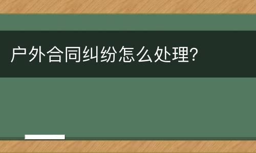 户外合同纠纷怎么处理？