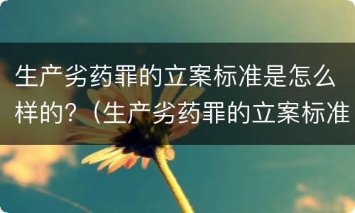 生产劣药罪的立案标准是怎么样的?（生产劣药罪的立案标准是怎么样的呢）
