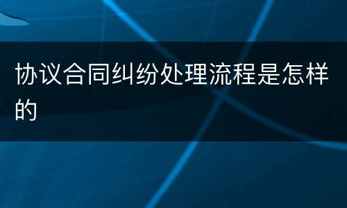协议合同纠纷处理流程是怎样的