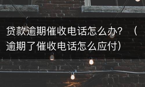 贷款逾期催收电话怎么办？（逾期了催收电话怎么应付）